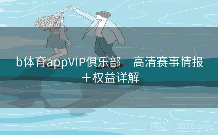 b体育appVIP俱乐部|高清赛事情报+权益详解