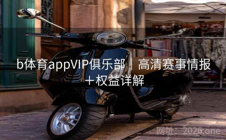 b体育appVIP俱乐部|高清赛事情报+权益详解 b体育appVIP俱乐部|高清赛事情报+权益详解