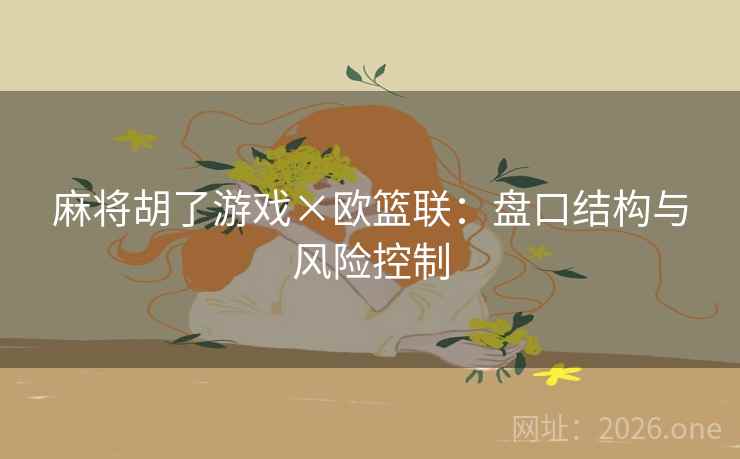 麻将胡了游戏×欧篮联:盘口结构与风险控制 麻将胡了游戏×欧篮联:盘口结构与风险控制