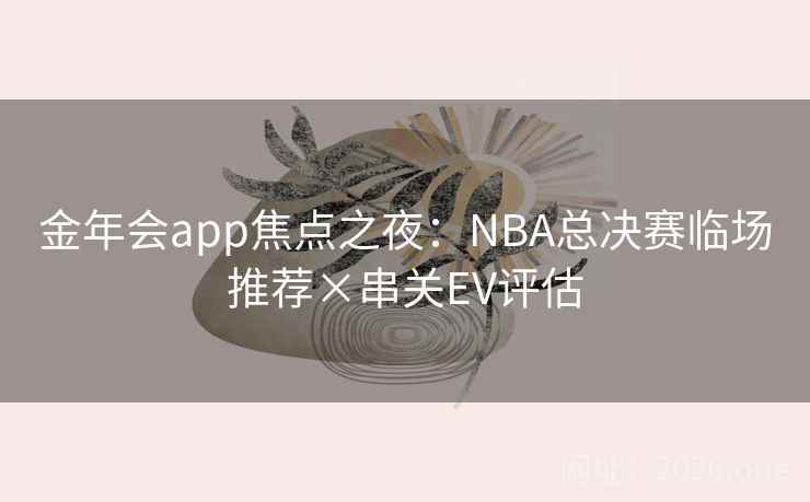 金年会app焦点之夜:NBA总决赛临场推荐×串关EV评估 金年会app焦点之夜:NBA总决赛临场推荐×串关EV评估