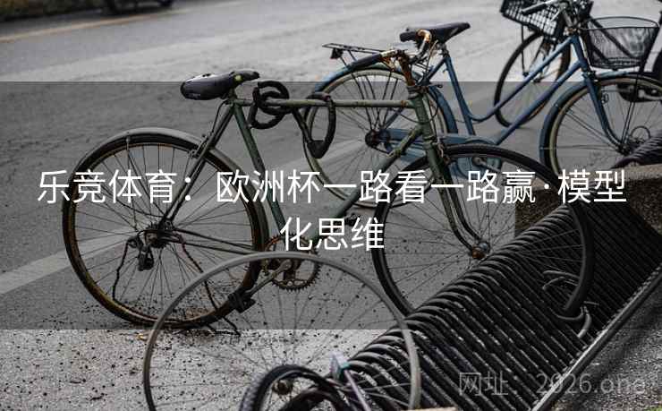 乐竞体育:欧洲杯一路看一路赢·模型化思维 乐竞体育:欧洲杯一路看一路赢·模型化思维