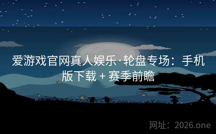 爱游戏官网真人娱乐·轮盘专场:手机版下载 + 赛季前瞻 爱游戏官网真人娱乐·轮盘专场:手机版下载 + 赛季前瞻