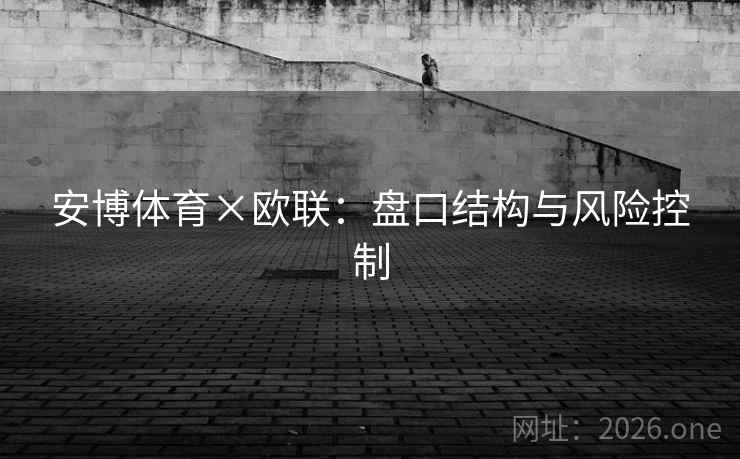 安博体育×欧联:盘口结构与风险控制 安博体育×欧联:盘口结构与风险控制