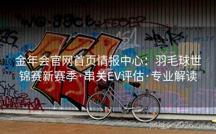 金年会官网首页情报中心:羽毛球世锦赛新赛季·串关EV评估·专业解读