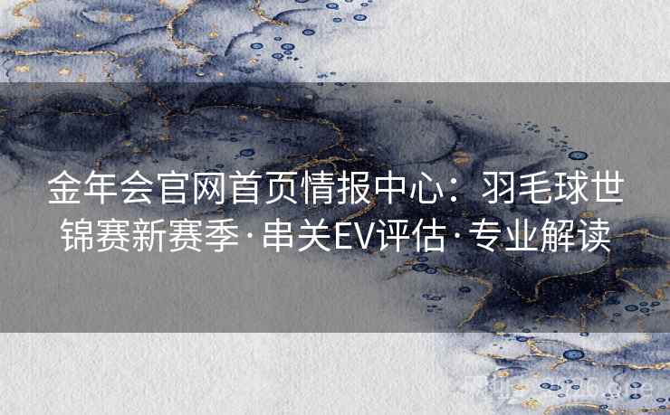 金年会官网首页情报中心:羽毛球世锦赛新赛季·串关EV评估·专业解读 金年会官网首页情报中心:羽毛球世锦赛新赛季·串关EV评估·专业解读