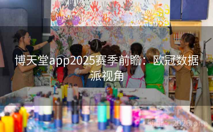 博天堂app2025赛季前瞻:欧冠数据派视角 博天堂app2025赛季前瞻:欧冠数据派视角