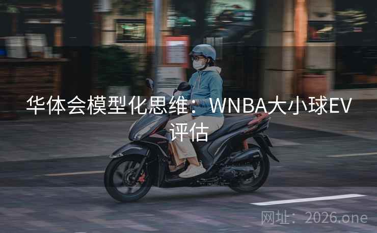 华体会模型化思维:WNBA大小球EV评估 华体会模型化思维:WNBA大小球EV评估
