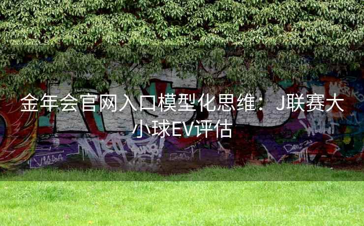 金年会官网入口模型化思维:J联赛大小球EV评估 金年会官网入口模型化思维:J联赛大小球EV评估