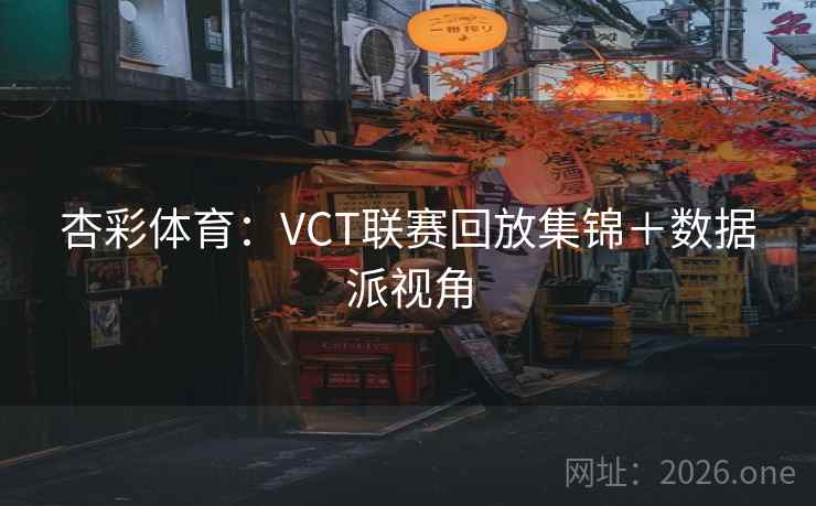 杏彩体育:VCT联赛回放集锦+数据派视角