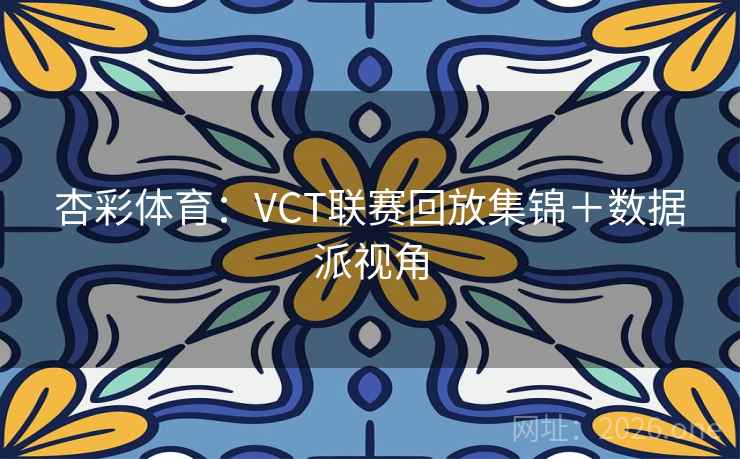 杏彩体育:VCT联赛回放集锦+数据派视角 杏彩体育:VCT联赛回放集锦+数据派视角