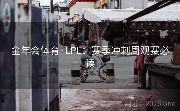 金年会体育·LPL:赛季冲刺周观赛必读 金年会体育·LPL:赛季冲刺周观赛必读