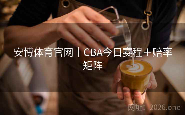 安博体育官网|CBA今日赛程+赔率矩阵 安博体育官网|CBA今日赛程+赔率矩阵