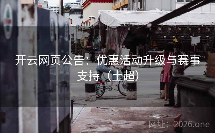 开云网页公告:优惠活动升级与赛事支持(土超)