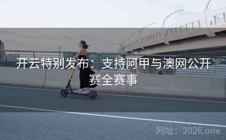 开云特别发布:支持阿甲与澳网公开赛全赛事