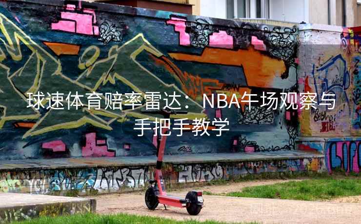 球速体育赔率雷达:NBA午场观察与手把手教学 球速体育赔率雷达:NBA午场观察与手把手教学