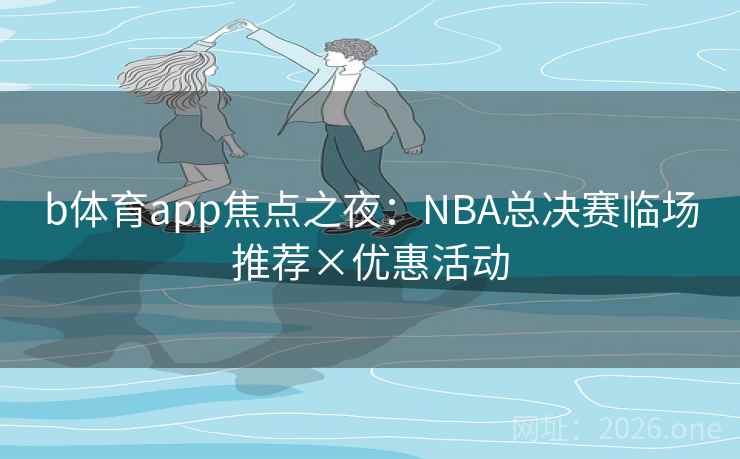 b体育app焦点之夜:NBA总决赛临场推荐×优惠活动 b体育app焦点之夜:NBA总决赛临场推荐×优惠活动
