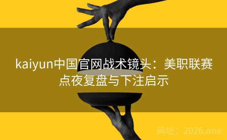 kaiyun中国官网战术镜头:美职联赛点夜复盘与下注启示