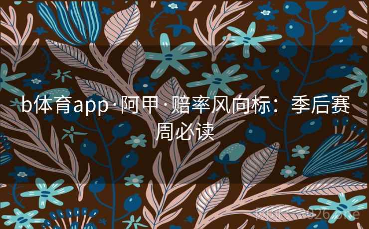 b体育app·阿甲·赔率风向标:季后赛周必读