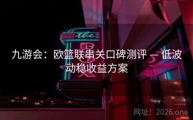 九游会:欧篮联串关口碑测评 — 低波动稳收益方案 九游会:欧篮联串关口碑测评 — 低波动稳收益方案