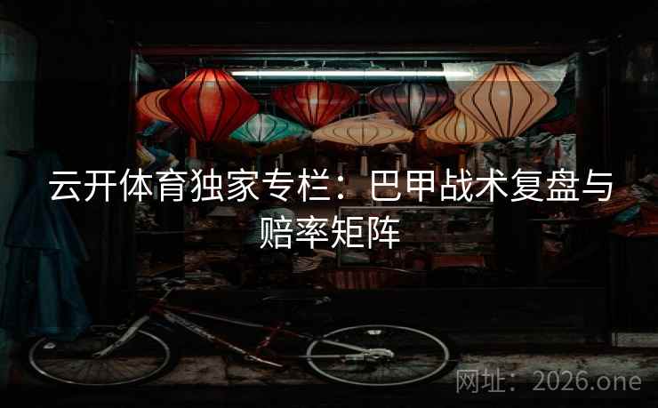 云开体育独家专栏:巴甲战术复盘与赔率矩阵