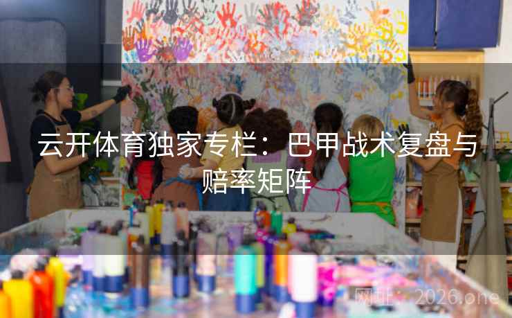 云开体育独家专栏:巴甲战术复盘与赔率矩阵 云开体育独家专栏:巴甲战术复盘与赔率矩阵