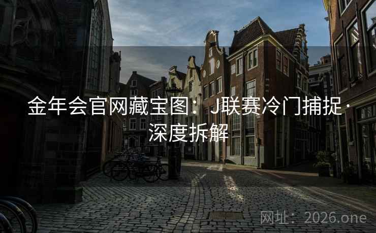 金年会官网藏宝图:J联赛冷门捕捉·深度拆解 金年会官网藏宝图:J联赛冷门捕捉·深度拆解