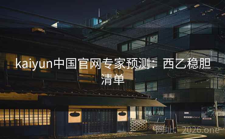 kaiyun中国官网专家预测:西乙稳胆清单 kaiyun中国官网专家预测:西乙稳胆清单