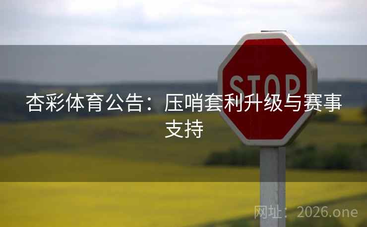 杏彩体育公告:压哨套利升级与赛事支持 杏彩体育公告:压哨套利升级与赛事支持