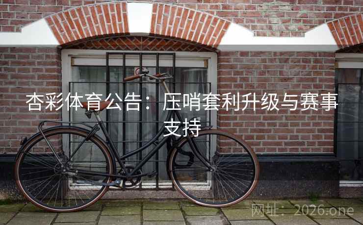 杏彩体育公告:压哨套利升级与赛事支持