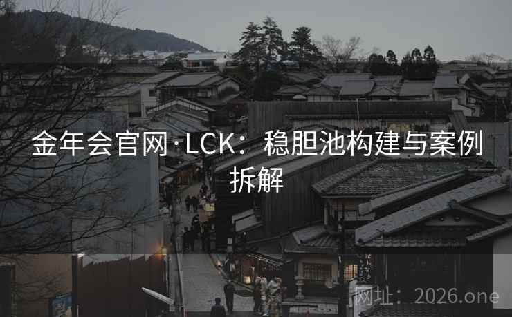 金年会官网·LCK:稳胆池构建与案例拆解