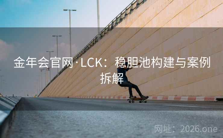 金年会官网·LCK:稳胆池构建与案例拆解 金年会官网·LCK:稳胆池构建与案例拆解