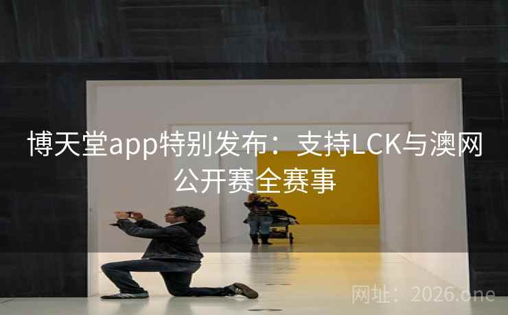 博天堂app特别发布:支持LCK与澳网公开赛全赛事 博天堂app特别发布:支持LCK与澳网公开赛全赛事