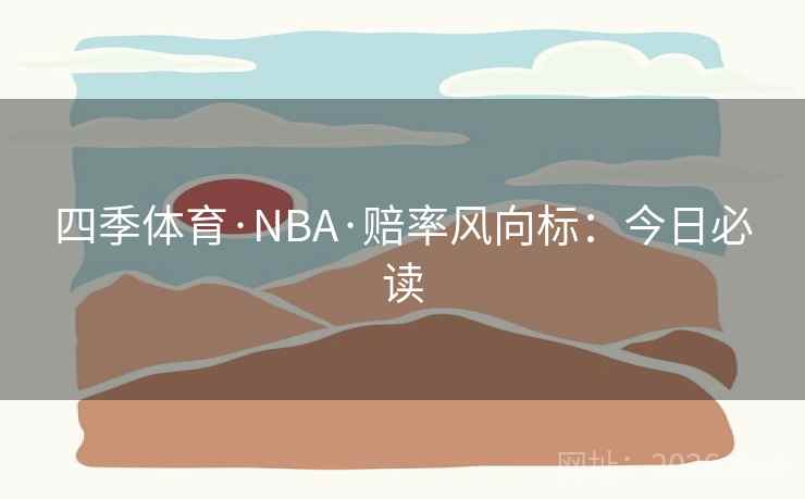 四季体育·NBA·赔率风向标:今日必读 四季体育·NBA·赔率风向标:今日必读