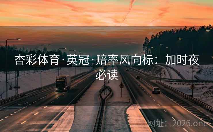 杏彩体育·英冠·赔率风向标:加时夜必读 杏彩体育·英冠·赔率风向标:加时夜必读