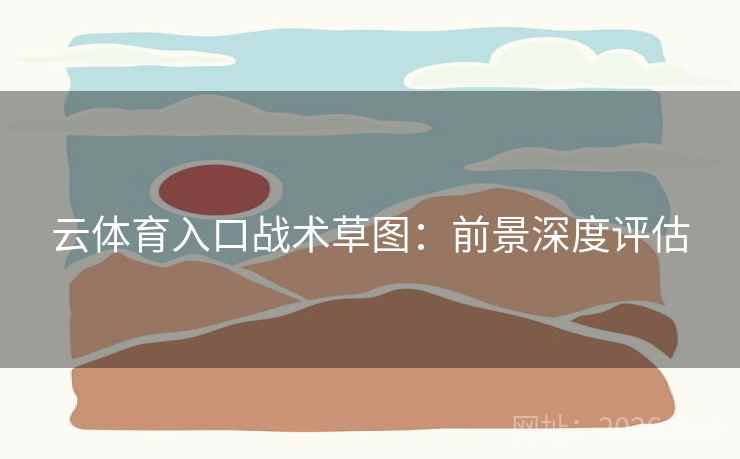 云体育入口战术草图:前景深度评估