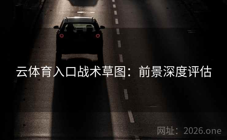 云体育入口战术草图:前景深度评估 云体育入口战术草图:前景深度评估