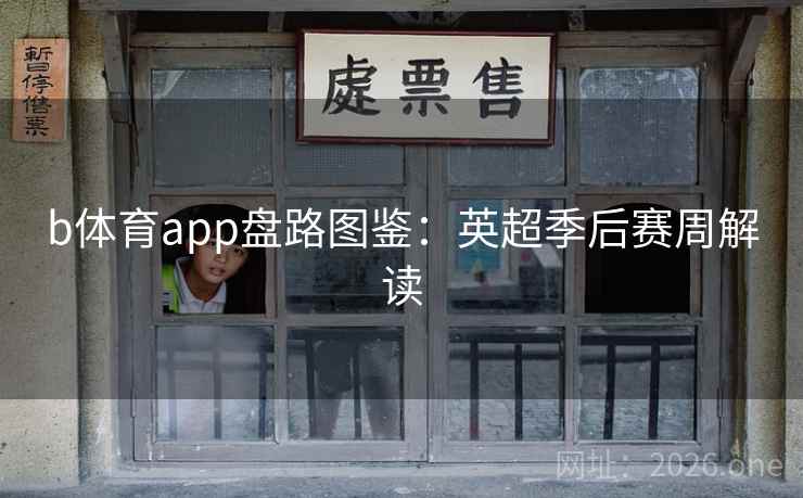 b体育app盘路图鉴:英超季后赛周解读 b体育app盘路图鉴:英超季后赛周解读