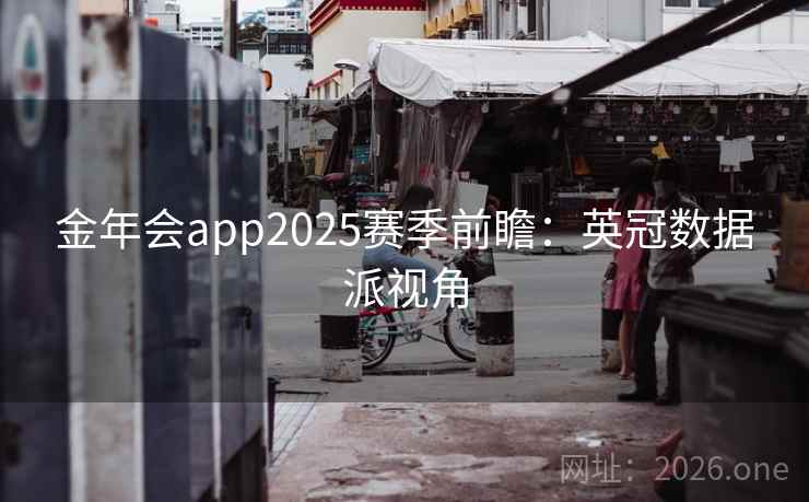 金年会app2025赛季前瞻:英冠数据派视角 金年会app2025赛季前瞻:英冠数据派视角