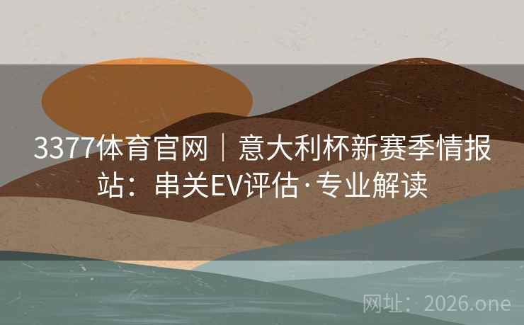 3377体育官网|意大利杯新赛季情报站:串关EV评估·专业解读 3377体育官网|意大利杯新赛季情报站:串关EV评估·专业解读