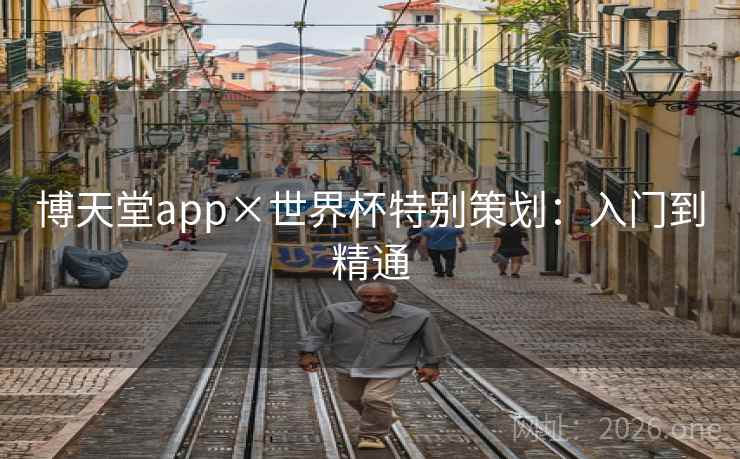 博天堂app×世界杯特别策划:入门到精通 博天堂app×世界杯特别策划:入门到精通