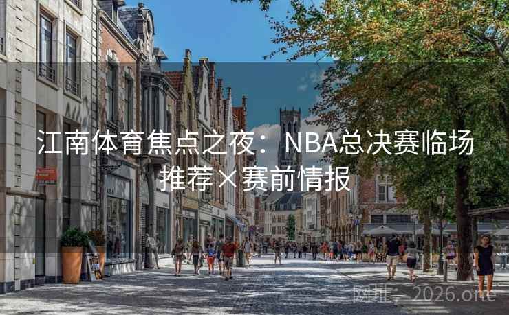 江南体育焦点之夜:NBA总决赛临场推荐×赛前情报 江南体育焦点之夜:NBA总决赛临场推荐×赛前情报