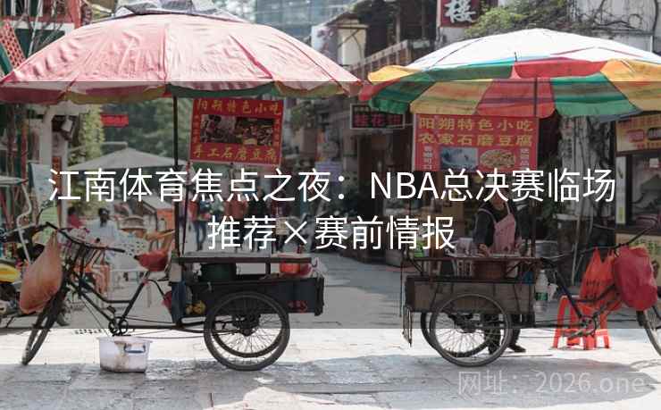 江南体育焦点之夜:NBA总决赛临场推荐×赛前情报