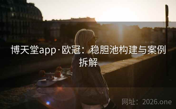 博天堂app·欧冠:稳胆池构建与案例拆解 博天堂app·欧冠:稳胆池构建与案例拆解