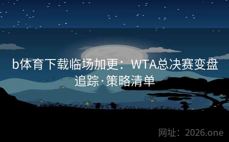 b体育下载临场加更:WTA总决赛变盘追踪·策略清单 b体育下载临场加更:WTA总决赛变盘追踪·策略清单