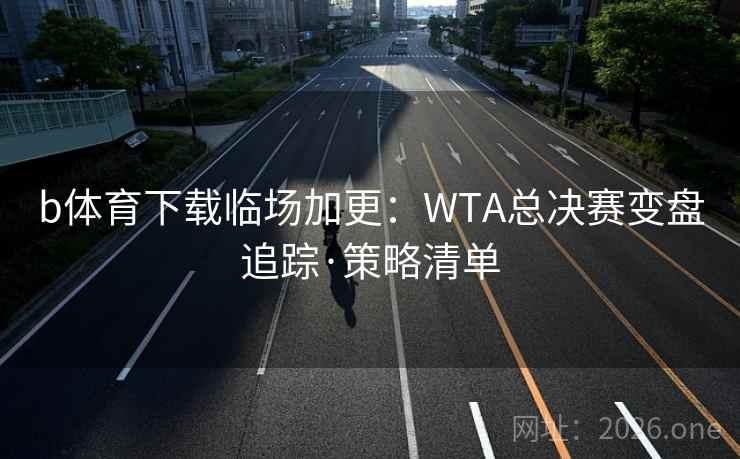 b体育下载临场加更:WTA总决赛变盘追踪·策略清单 b体育下载临场加更:WTA总决赛变盘追踪·策略清单
