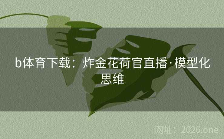 b体育下载:炸金花荷官直播·模型化思维 b体育下载:炸金花荷官直播·模型化思维