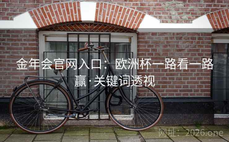 金年会官网入口:欧洲杯一路看一路赢·关键词透视 金年会官网入口:欧洲杯一路看一路赢·关键词透视