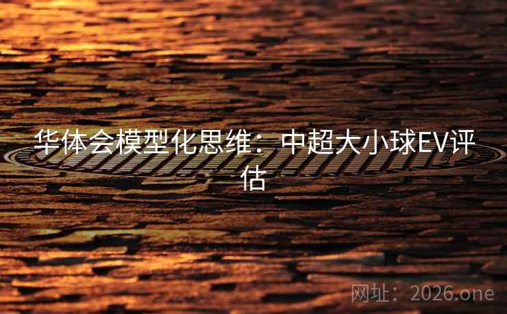 华体会模型化思维:中超大小球EV评估 华体会模型化思维:中超大小球EV评估