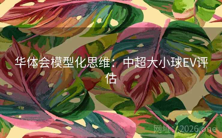 华体会模型化思维:中超大小球EV评估