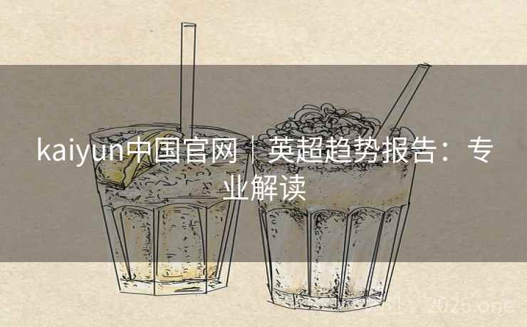 kaiyun中国官网|英超趋势报告:专业解读 kaiyun中国官网|英超趋势报告:专业解读